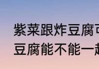 紫菜跟炸豆腐可以一起煮吗 紫菜跟炸豆腐能不能一起煮