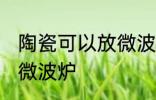 陶瓷可以放微波炉吗 能不能把陶瓷放微波炉