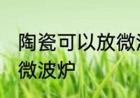 陶瓷可以放微波炉吗 能不能把陶瓷放微波炉