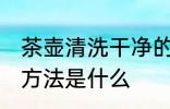 茶壶清洗干净的方法 茶壶清洗干净的方法是什么