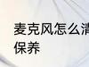 麦克风怎么清洗保养 麦克风如何清洗保养