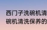 西门子洗碗机清洗保养必要 西门子洗碗机清洗保养的方法