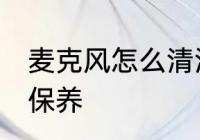麦克风怎么清洗保养 麦克风如何清洗保养