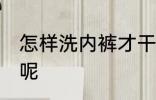怎样洗内裤才干净 如何清洗内裤干净呢