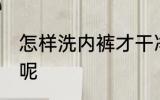 怎样洗内裤才干净 如何清洗内裤干净呢