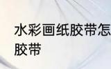 水彩画纸胶带怎么撕 如何撕水彩画纸胶带