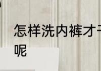 怎样洗内裤才干净 如何清洗内裤干净呢