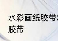 水彩画纸胶带怎么撕 如何撕水彩画纸胶带