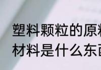 塑料颗粒的原料是什么 塑料颗粒的原材料是什么东西