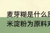 麦芽糊是什么原料做的 麦芽糊精以玉米淀粉为原料对吗