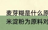 麦芽糊是什么原料做的 麦芽糊精以玉米淀粉为原料对吗