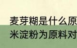 麦芽糊是什么原料做的 麦芽糊精以玉米淀粉为原料对吗