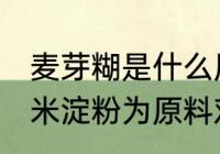 麦芽糊是什么原料做的 麦芽糊精以玉米淀粉为原料对吗