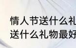 情人节送什么礼物比较好 情人节一般送什么礼物最好