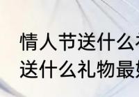 情人节送什么礼物比较好 情人节一般送什么礼物最好