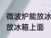 微波炉能放冰箱上面吗 微波炉能不能放冰箱上面