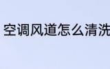空调风道怎么清洗 空调风道如何清洗