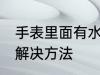 手表里面有水怎么办 手表里面有水的解决方法