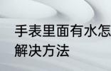 手表里面有水怎么办 手表里面有水的解决方法