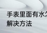 手表里面有水怎么办 手表里面有水的解决方法