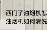 西门子油烟机怎么清洗更干净 西门子油烟机如何清洗更干净