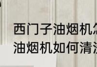 西门子油烟机怎么清洗更干净 西门子油烟机如何清洗更干净
