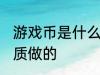 游戏币是什么材质做的 游戏币是啥材质做的