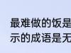最难做的饭是什么成语 最难做的饭表示的成语是无米之炊对吗
