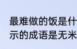 最难做的饭是什么成语 最难做的饭表示的成语是无米之炊对吗