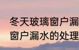 冬天玻璃窗户漏水怎么处理 冬天玻璃窗户漏水的处理方法