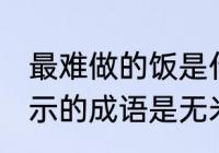 最难做的饭是什么成语 最难做的饭表示的成语是无米之炊对吗