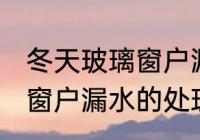 冬天玻璃窗户漏水怎么处理 冬天玻璃窗户漏水的处理方法
