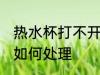 热水杯打不开了怎么办 热水杯打不开如何处理