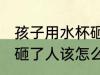 孩子用水杯砸了人怎么办 孩子用水杯砸了人该怎么处理