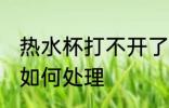 热水杯打不开了怎么办 热水杯打不开如何处理