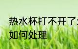 热水杯打不开了怎么办 热水杯打不开如何处理