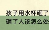 孩子用水杯砸了人怎么办 孩子用水杯砸了人该怎么处理