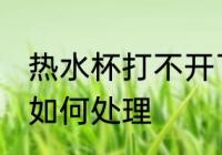 热水杯打不开了怎么办 热水杯打不开如何处理