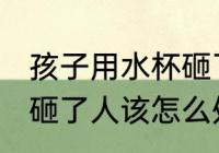 孩子用水杯砸了人怎么办 孩子用水杯砸了人该怎么处理