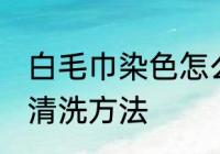 白毛巾染色怎么洗干净 白毛巾染色后清洗方法