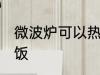 微波炉可以热饭吗 微波炉可不可以热饭