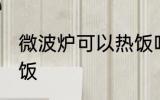 微波炉可以热饭吗 微波炉可不可以热饭
