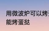 用微波炉可以烤蛋挞吗 用微波炉能不能烤蛋挞