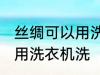 丝绸可以用洗衣机洗吗 丝绸可不可以用洗衣机洗