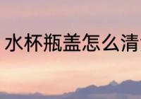 水杯瓶盖怎么清洗 水杯瓶盖如何清洗