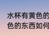 水杯有黄色的东西怎么洗掉 水杯有黄色的东西如何清洗
