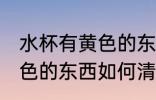 水杯有黄色的东西怎么洗掉 水杯有黄色的东西如何清洗