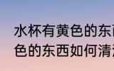水杯有黄色的东西怎么洗掉 水杯有黄色的东西如何清洗