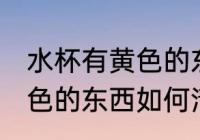 水杯有黄色的东西怎么洗掉 水杯有黄色的东西如何清洗