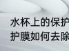 水杯上的保护膜怎么去除 水杯上的保护膜如何去除